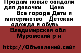 Продам новые сандали для девочки  › Цена ­ 3 500 - Все города Дети и материнство » Детская одежда и обувь   . Владимирская обл.,Муромский р-н